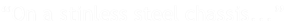 “On a stinless steel chassis...”