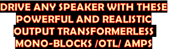 DRIVE ANY SPEAKER WITH THESE
POWERFUL AND REALISTIC
OUTPUT TRANSFORMERLESS 
MONO-BLOCKS /OTL/ AMPS