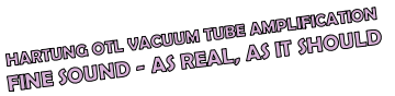 HARTUNG OTL VACUUM TUBE AMPLIFICATION
FINE SOUND - AS REAL, AS IT SHOULD 